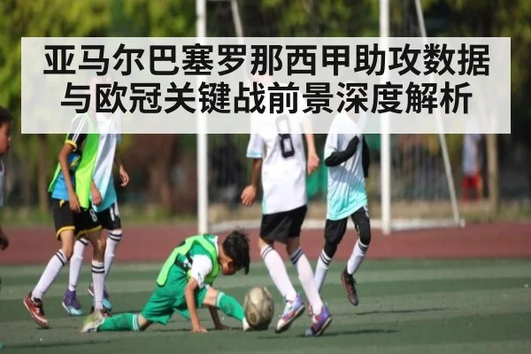 亚马尔巴塞罗那西甲助攻数据与欧冠关键战前景深度解析