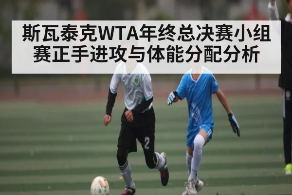 斯瓦泰克WTA年终总决赛小组赛正手进攻与体能分配分析